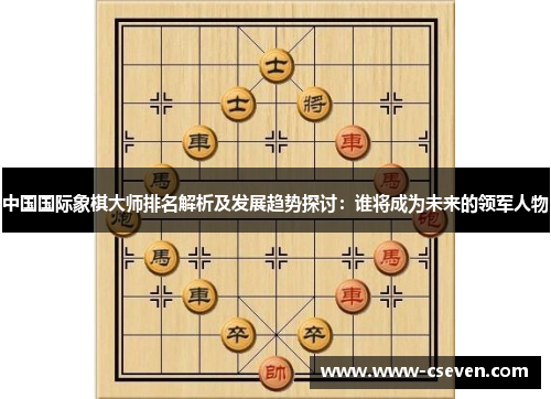 中国国际象棋大师排名解析及发展趋势探讨：谁将成为未来的领军人物